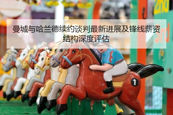 曼城与哈兰德续约谈判最新进展及锋线薪资结构深度评估