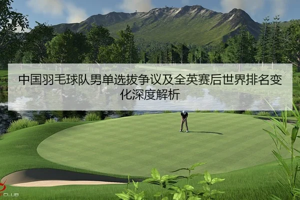 中国羽毛球队男单选拔争议及全英赛后世界排名变化深度解析